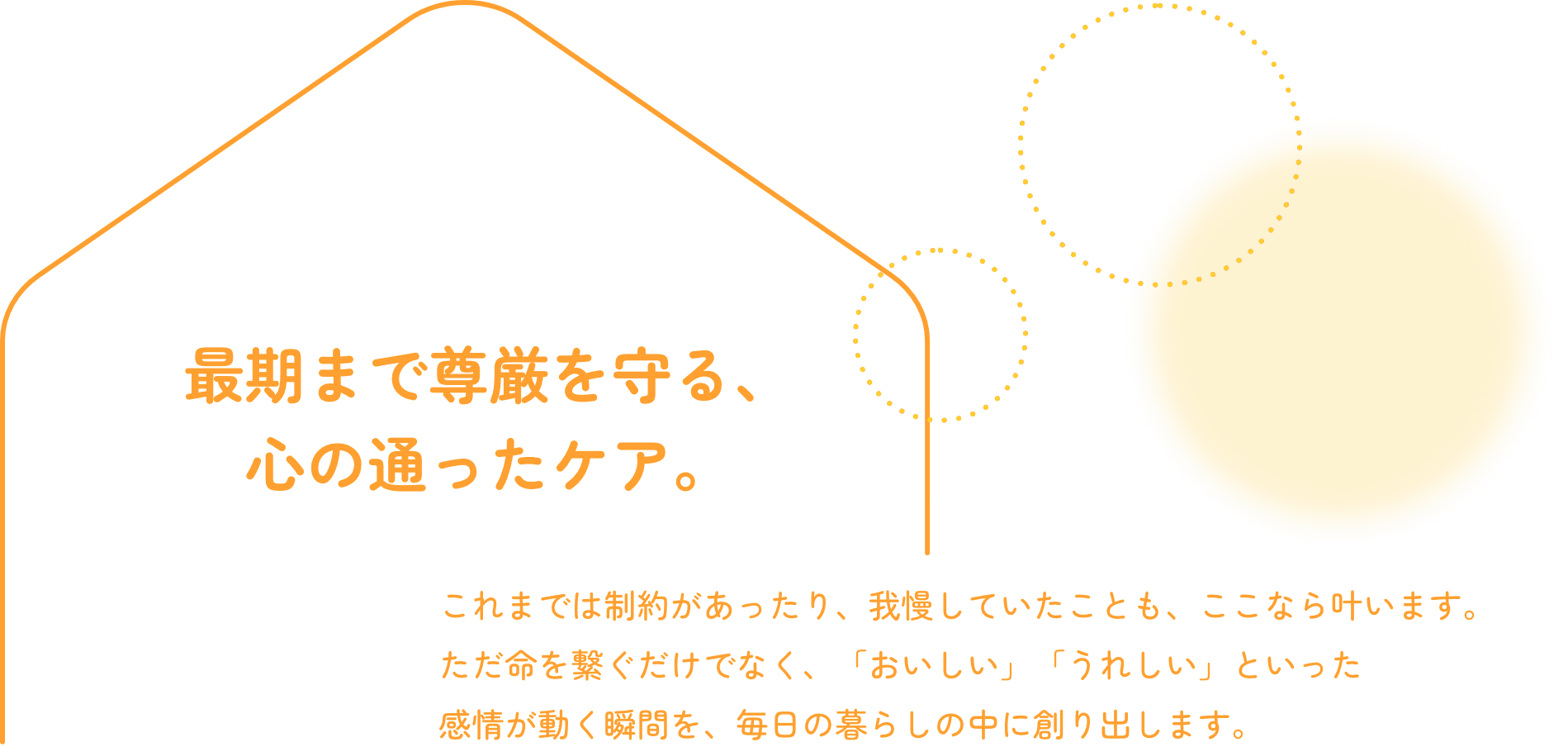 最期まで尊厳を守る、心の通ったケア。| これまでは制約があったり、我慢していたことも、ここなら叶います。ただ命を繋ぐだけでなく、「おいしい」「うれしい」といった感情が動く瞬間を、毎日の暮らしの中に創り出します。